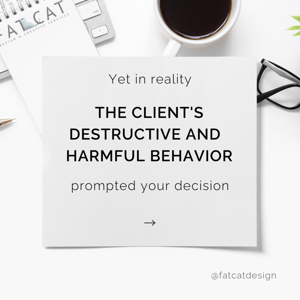 yet in reality, the clients destructive and harmful behavior prompted your decision